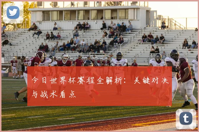 今日世界杯赛程全解析：关键对决与战术看点
