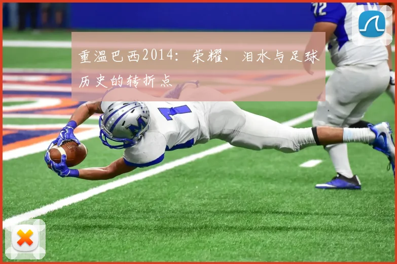 重温巴西2014：荣耀、泪水与足球历史的转折点