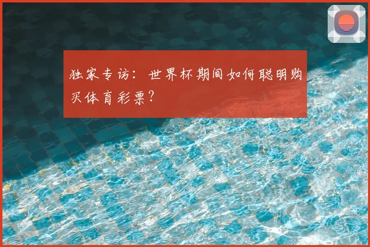 独家专访：世界杯期间如何聪明购买体育彩票？