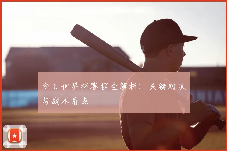今日世界杯赛程全解析：关键对决与战术看点