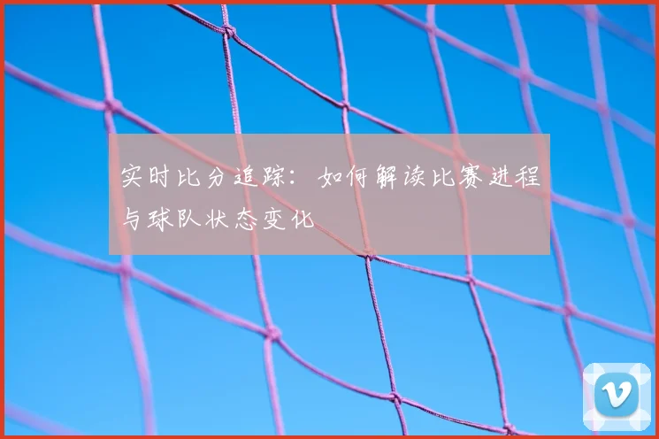 实时比分追踪：如何解读比赛进程与球队状态变化