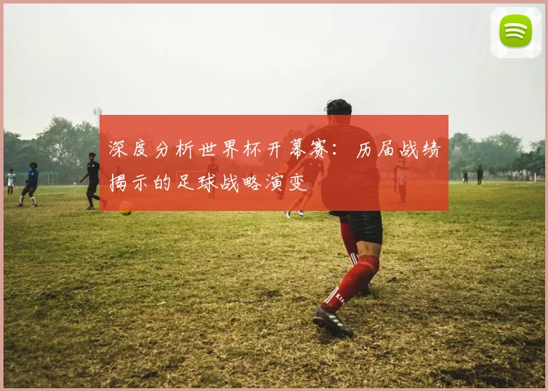 深度分析世界杯开幕赛：历届战绩揭示的足球战略演变
