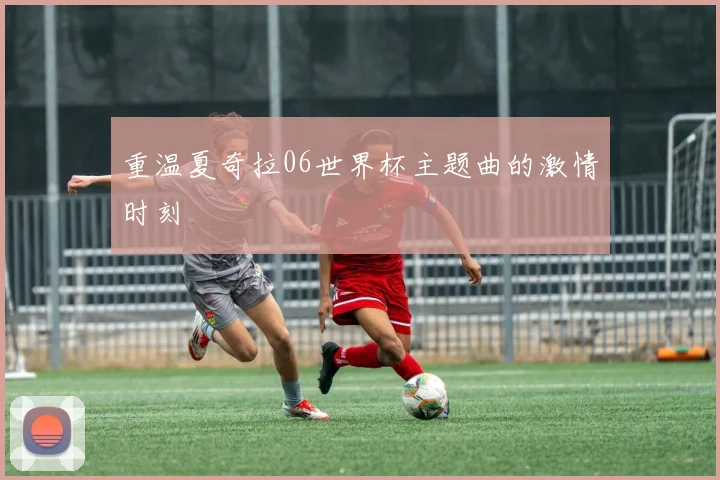 重温夏奇拉06世界杯主题曲的激情时刻