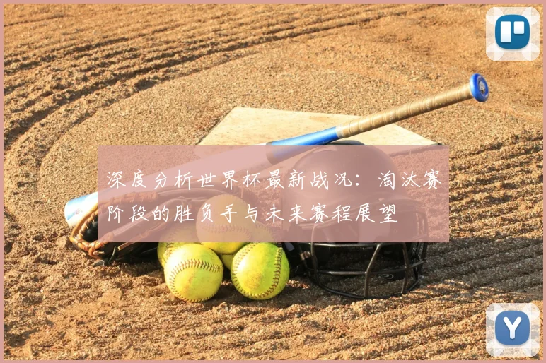 深度分析世界杯最新战况：淘汰赛阶段的胜负手与未来赛程展望