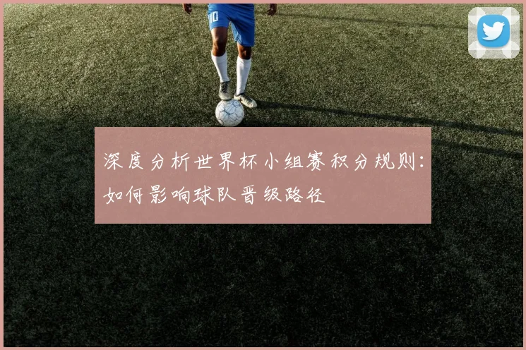 深度分析世界杯小组赛积分规则：如何影响球队晋级路径
