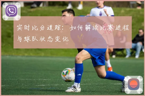 实时比分追踪：如何解读比赛进程与球队状态变化