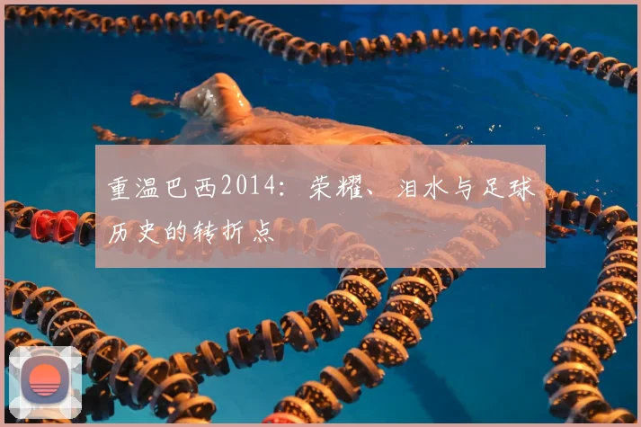 重温巴西2014：荣耀、泪水与足球历史的转折点