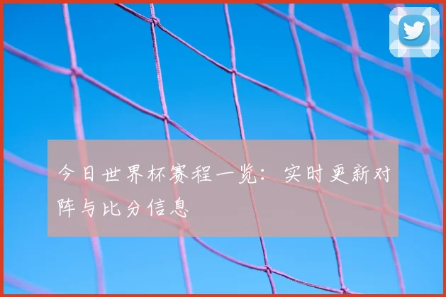 今日世界杯赛程一览：实时更新对阵与比分信息