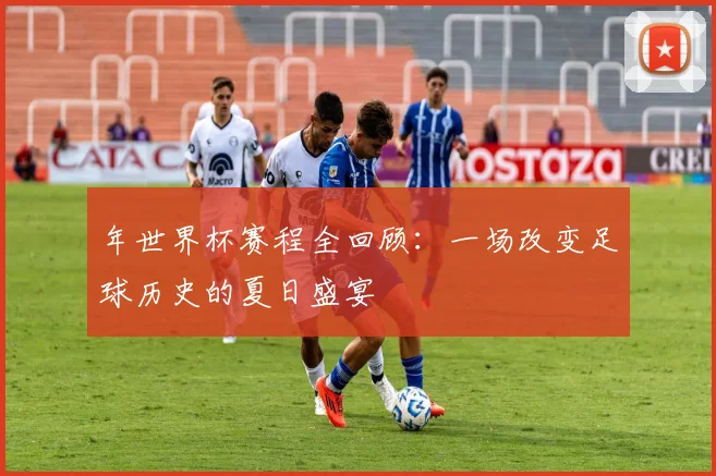 年世界杯赛程全回顾：一场改变足球历史的夏日盛宴
