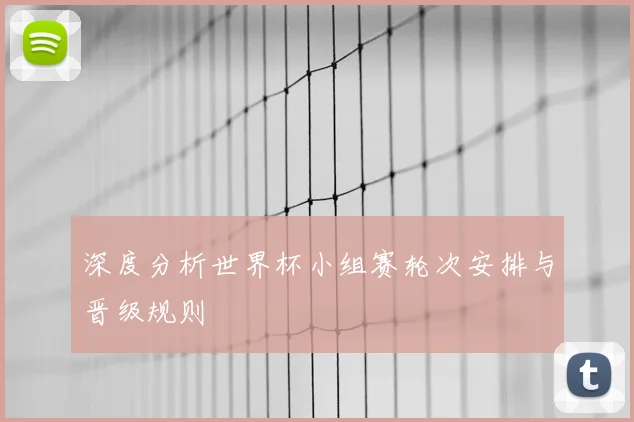 深度分析世界杯小组赛轮次安排与晋级规则