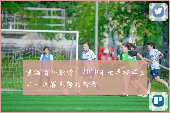 重温南非激情：2010年世界杯四分之一决赛完整对阵图