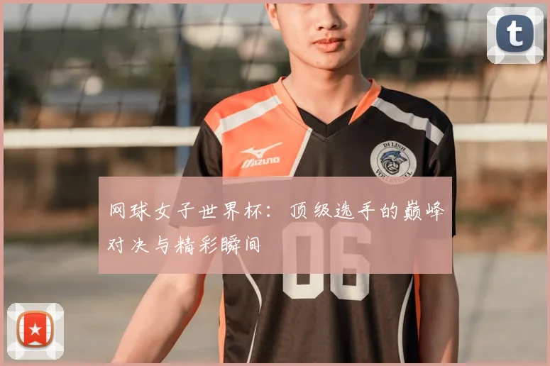 网球女子世界杯：顶级选手的巅峰对决与精彩瞬间