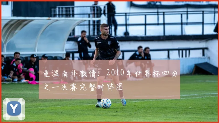 重温南非激情：2010年世界杯四分之一决赛完整对阵图