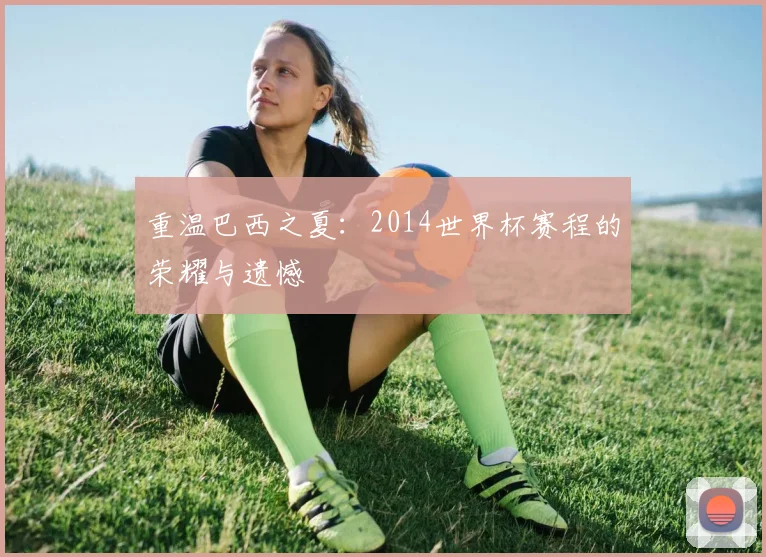 重温巴西之夏：2014世界杯赛程的荣耀与遗憾