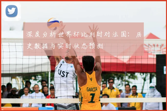 深度分析世界杯比利时对法国：历史数据与实时状态预测