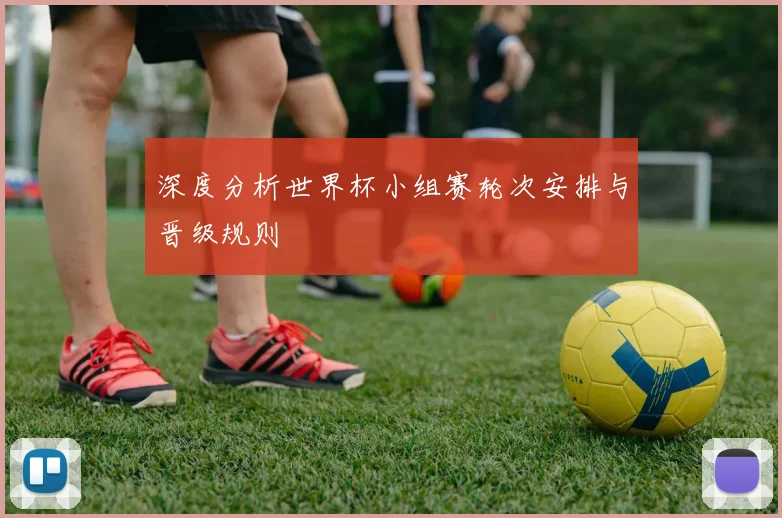 深度分析世界杯小组赛轮次安排与晋级规则