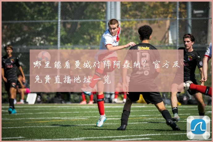 哪里能看曼城对阵阿森纳？官方及免费直播地址一览