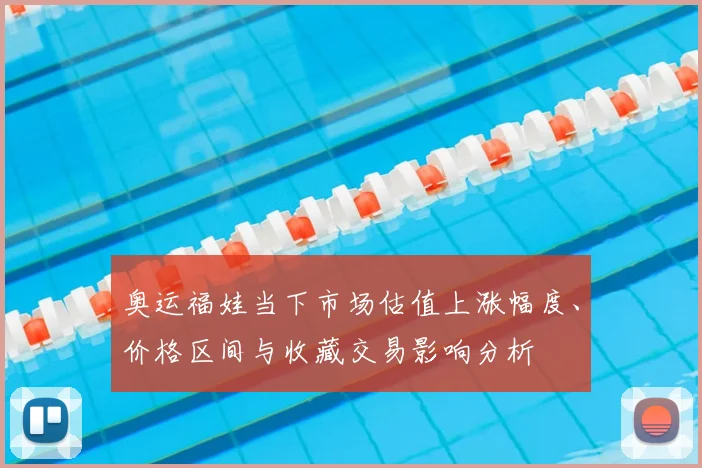 奥运福娃当下市场估值上涨幅度、价格区间与收藏交易影响分析