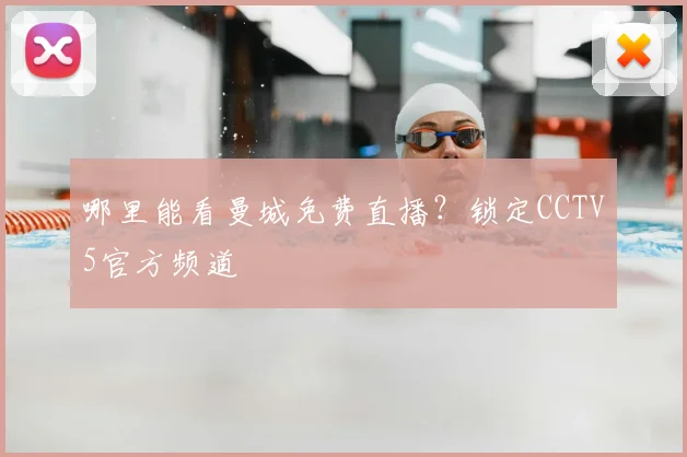 哪里能看曼城免费直播？锁定CCTV5官方频道