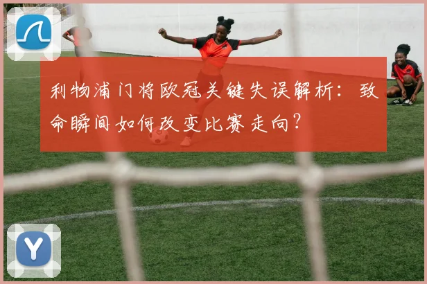 利物浦门将欧冠关键失误解析：致命瞬间如何改变比赛走向？