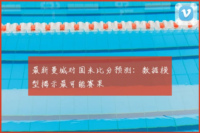 最新曼城对国米比分预测:数据模型揭示最可能赛果