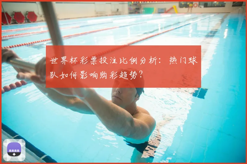 世界杯彩票投注比例分析：热门球队如何影响购彩趋势？