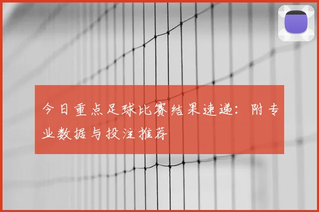 今日重点足球比赛结果速递:附专业数据与投注推荐