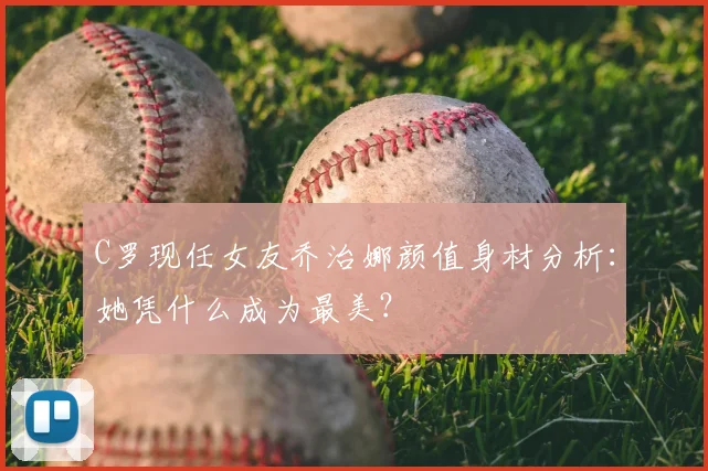 C罗现任女友乔治娜颜值身材分析：她凭什么成为最美？