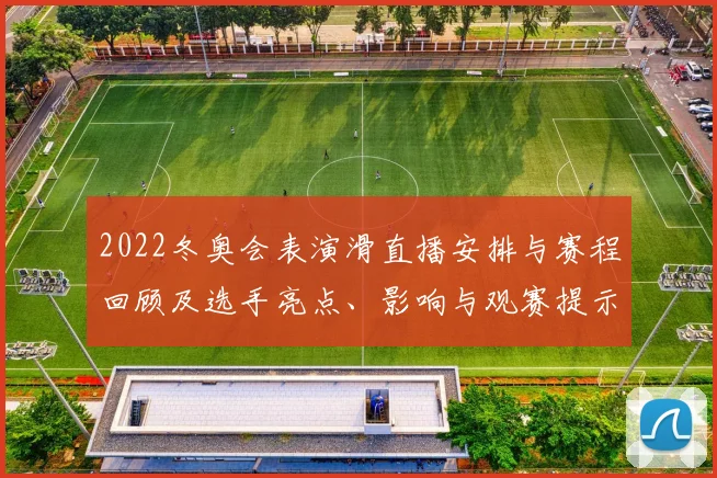 2022冬奥会表演滑直播安排与赛程回顾及选手亮点、影响与观赛提示