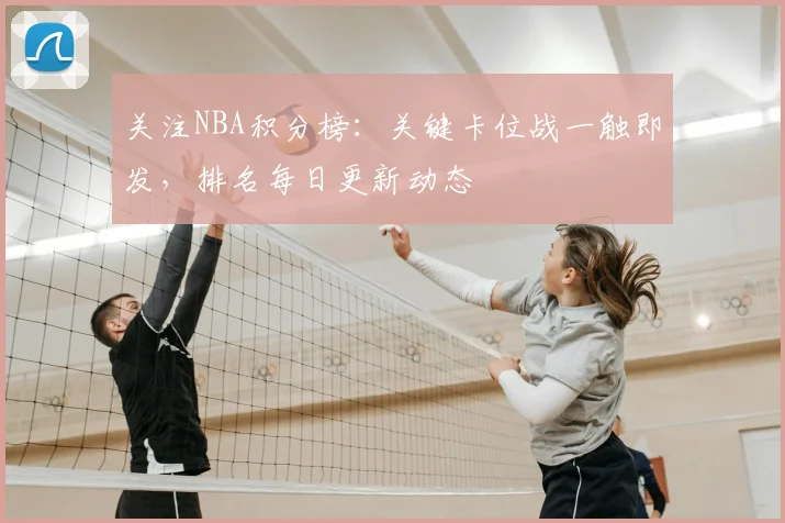 关注NBA积分榜：关键卡位战一触即发，排名每日更新动态