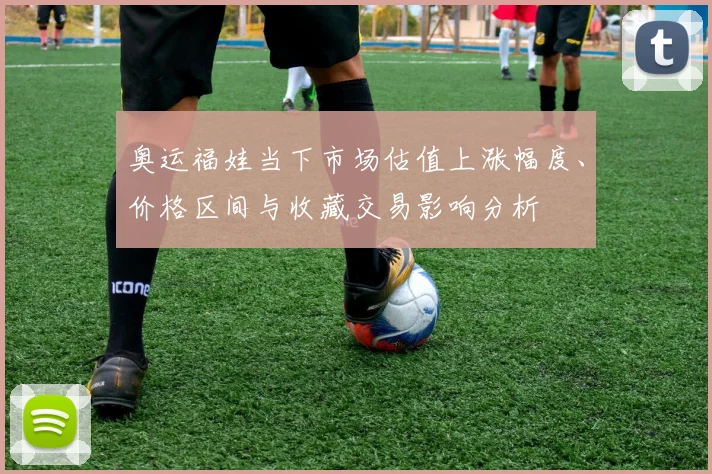 奥运福娃当下市场估值上涨幅度、价格区间与收藏交易影响分析