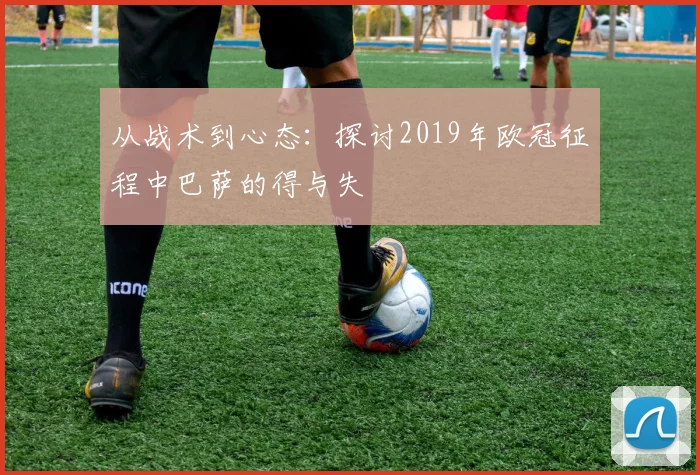 从战术到心态：探讨2019年欧冠征程中巴萨的得与失