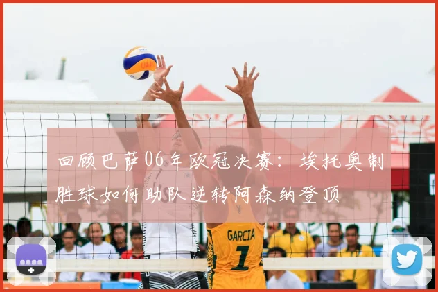 回顾巴萨06年欧冠决赛：埃托奥制胜球如何助队逆转阿森纳登顶