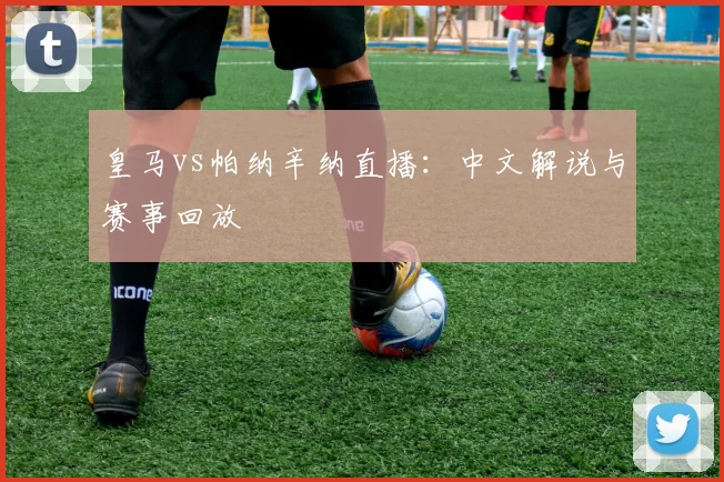 皇马vs帕纳辛纳直播：中文解说与赛事回放