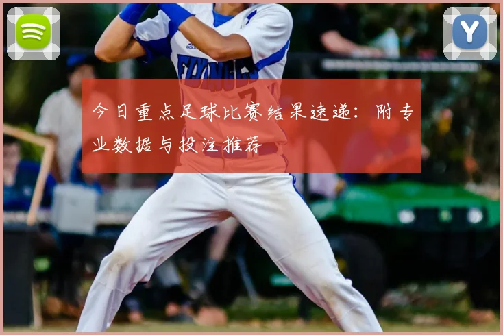 今日重点足球比赛结果速递：附专业数据与投注推荐