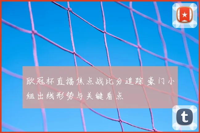 欧冠杯直播焦点战比分追踪 豪门小组出线形势与关键看点