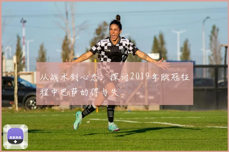 从战术到心态：探讨2019年欧冠征程中巴萨的得与失