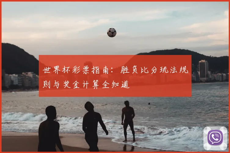 世界杯彩票指南:胜负比分玩法规则与奖金计算全知道