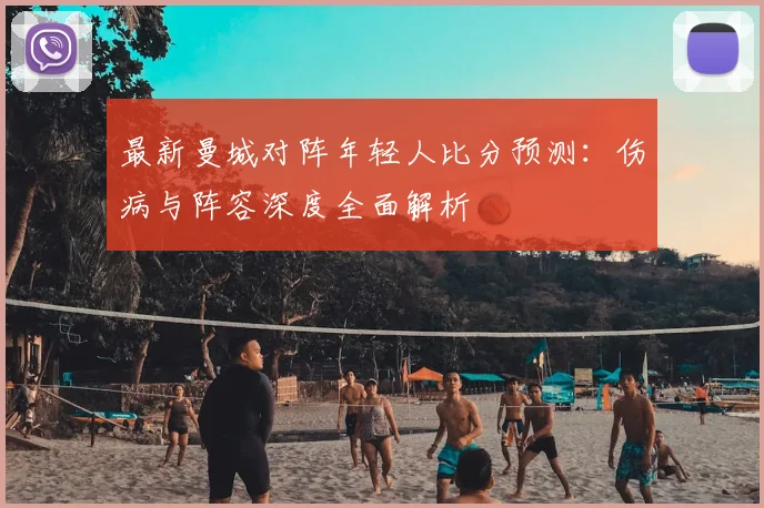 最新曼城对阵年轻人比分预测：伤病与阵容深度全面解析
