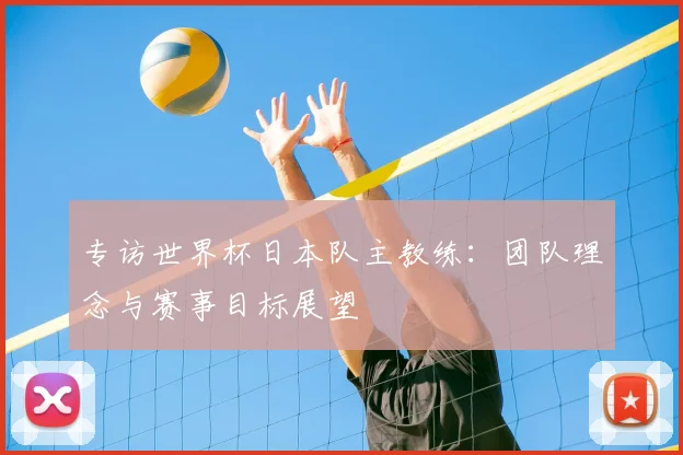专访世界杯日本队主教练：团队理念与赛事目标展望