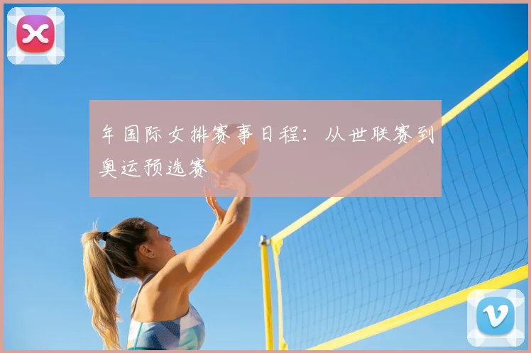 年国际女排赛事日程:从世联赛到奥运预选赛