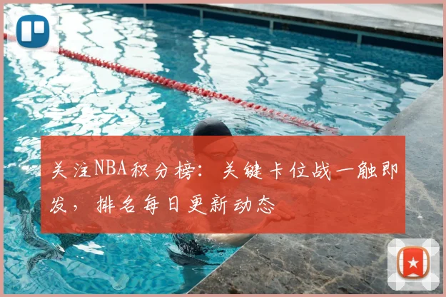 关注NBA积分榜：关键卡位战一触即发，排名每日更新动态