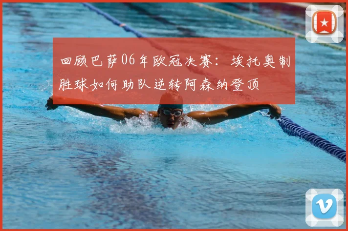 回顾巴萨06年欧冠决赛:埃托奥制胜球如何助队逆转阿森纳登顶