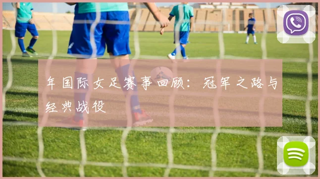 年国际女足赛事回顾：冠军之路与经典战役