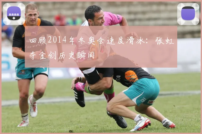 回顾2014年冬奥会速度滑冰：张虹夺金创历史瞬间