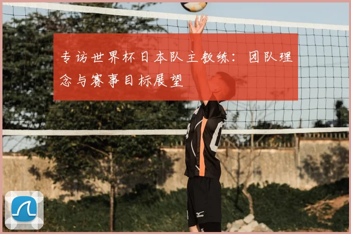 专访世界杯日本队主教练：团队理念与赛事目标展望