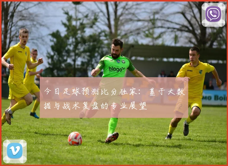 今日足球预测比分独家：基于大数据与战术复盘的专业展望