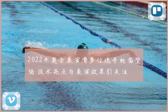 2022冬奥会表演滑多位选手轮番登场 技术亮点与表演效果引关注