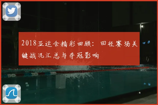 2018亚运会精彩回顾:田径赛场关键战况汇总与夺冠影响
