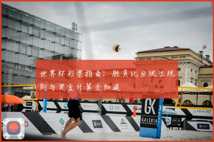 世界杯彩票指南：胜负比分玩法规则与奖金计算全知道